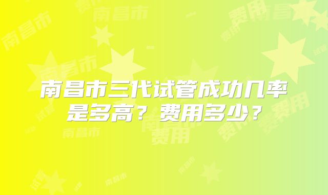 南昌市三代试管成功几率是多高?费用多少?