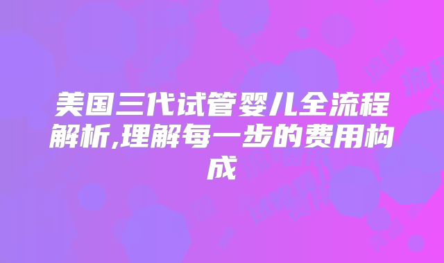 美国三代试管婴儿全流程解析,理解每一步的费用构成