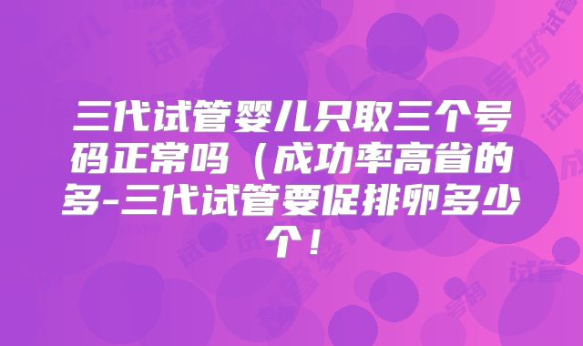 三代试管婴儿只取三个号码正常吗（成功率高省的多-三代试管要促排卵多少个！