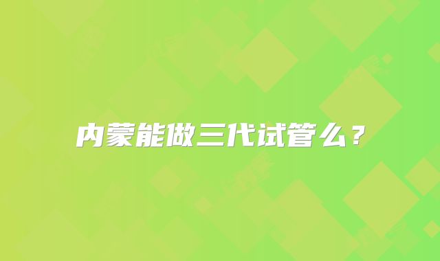 内蒙能做三代试管么？
