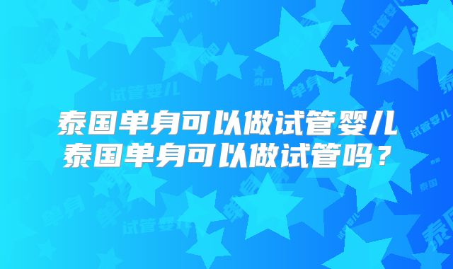 泰国单身可以做试管婴儿泰国单身可以做试管吗？