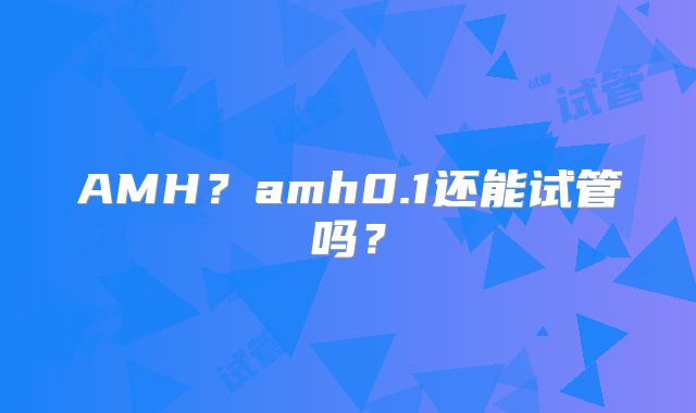 AMH?amh0.1还能试管吗?