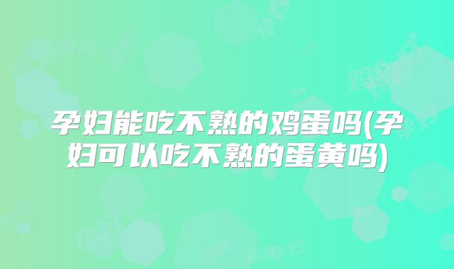 孕妇能吃不熟的鸡蛋吗(孕妇可以吃不熟的蛋黄吗)