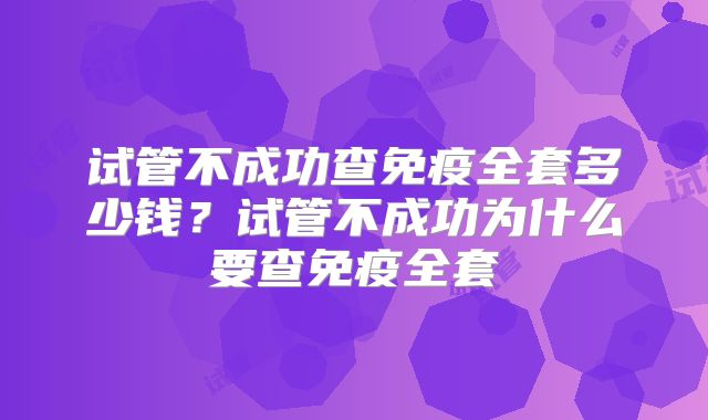 试管不成功查免疫全套多少钱？试管不成功为什么要查免疫全套