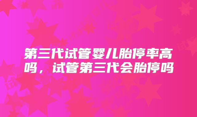 第三代试管婴儿胎停率高吗，试管第三代会胎停吗