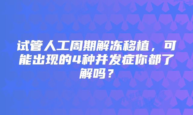 试管人工周期解冻移植,可能出现的4种并发症你都了解吗?