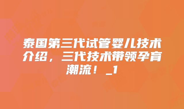 泰国第三代试管婴儿技术介绍，三代技术带领孕育潮流！_1
