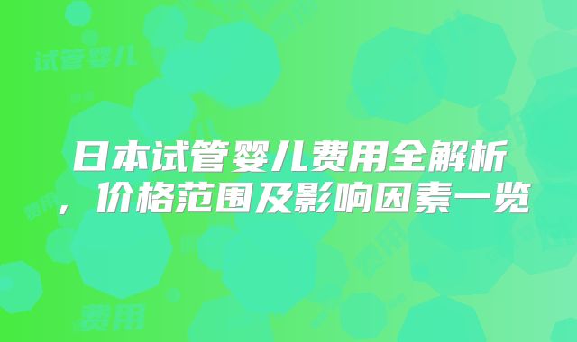日本试管婴儿费用全解析，价格范围及影响因素一览