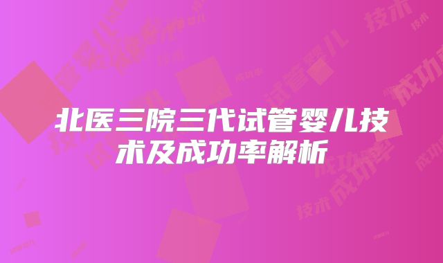北医三院三代试管婴儿技术及成功率解析
