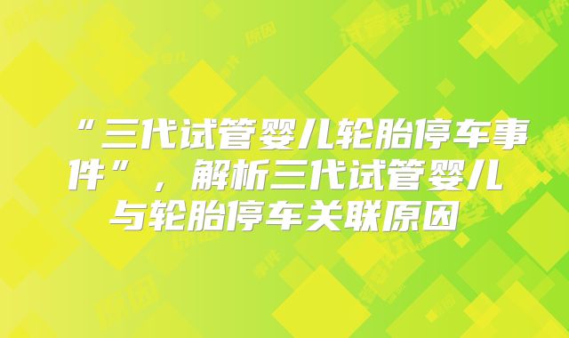 “三代试管婴儿轮胎停车事件”,解析三代试管婴儿与轮胎停车关联原因