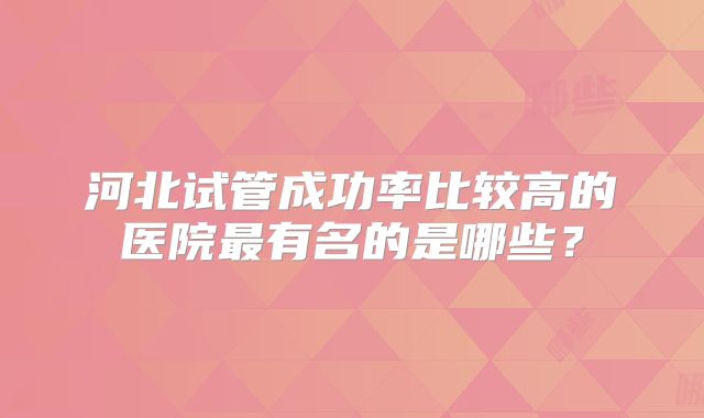 河北试管成功率比较高的医院最有名的是哪些?