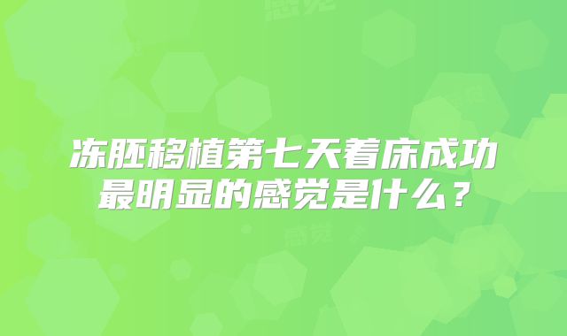冻胚移植第七天着床成功最明显的感觉是什么?