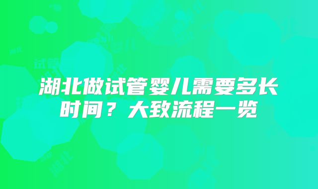 湖北做试管婴儿需要多长时间？大致流程一览