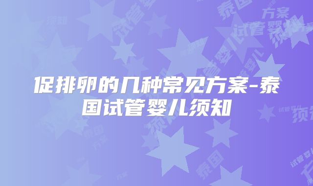 促排卵的几种常见方案-泰国试管婴儿须知