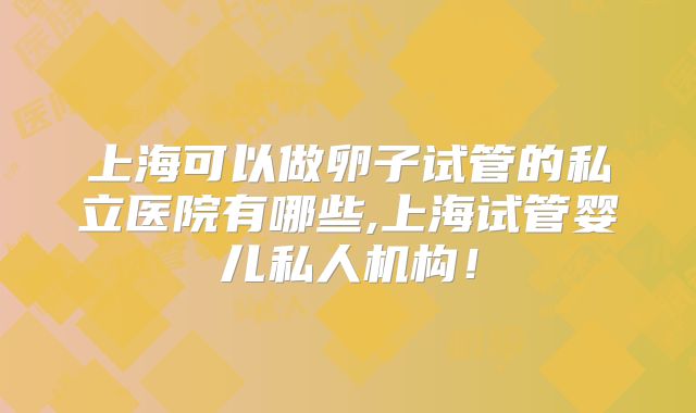 上海可以做卵子试管的私立医院有哪些,上海试管婴儿私人机构!