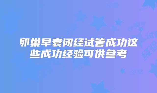 卵巢早衰闭经试管成功这些成功经验可供参考