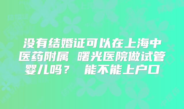没有结婚证可以在上海中医药附属 曙光医院做试管婴儿吗? 能不能上户口