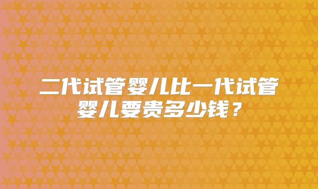 二代试管婴儿比一代试管婴儿要贵多少钱？