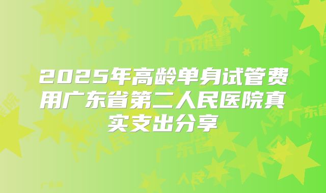 2025年高龄单身试管费用广东省第二人民医院真实支出分享