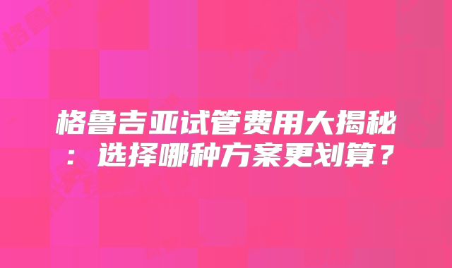 格鲁吉亚试管费用大揭秘：选择哪种方案更划算？