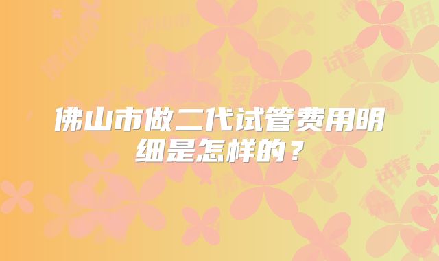 佛山市做二代试管费用明细是怎样的？