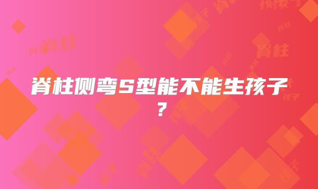 脊柱侧弯S型能不能生孩子？