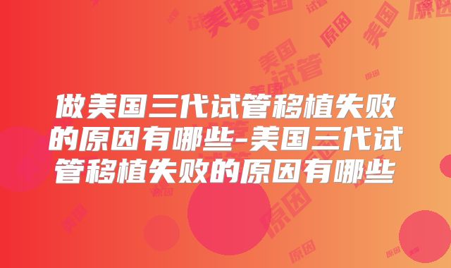 做美国三代试管移植失败的原因有哪些-美国三代试管移植失败的原因有哪些