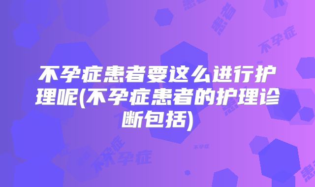 不孕症患者要这么进行护理呢(不孕症患者的护理诊断包括)