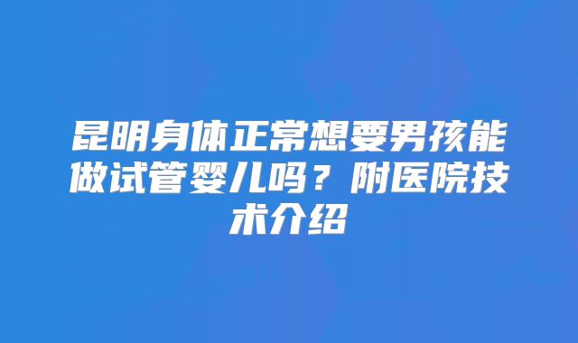 昆明身体正常想要男孩能做试管婴儿吗?附医院技术介绍