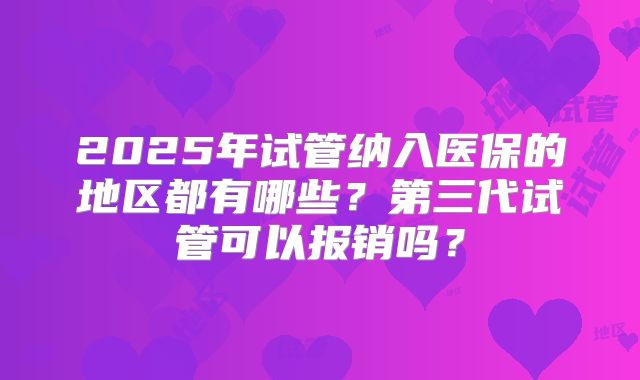 2025年试管纳入医保的地区都有哪些?第三代试管可以报销吗?