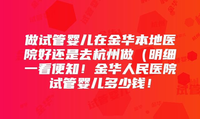 做试管婴儿在金华本地医院好还是去杭州做（明细一看便知！金华人民医院试管婴儿多少钱！