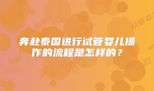 奔赴泰国进行试管婴儿操作的流程是怎样的?