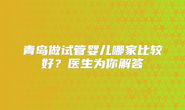 青岛做试管婴儿哪家比较好？医生为你解答