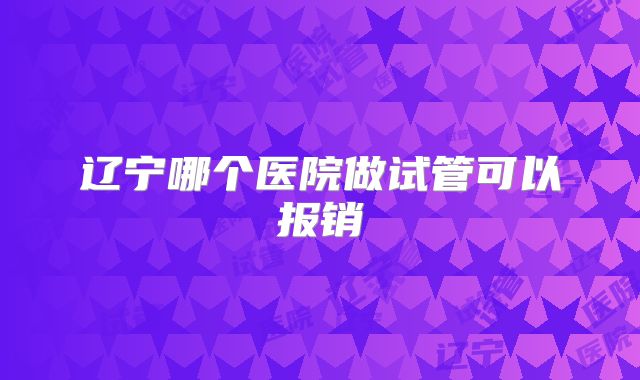 辽宁哪个医院做试管可以报销