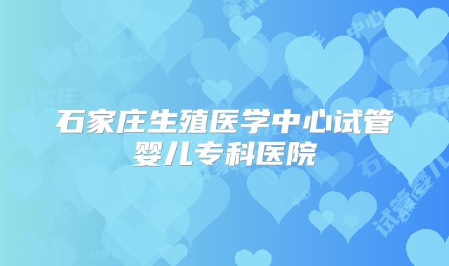 石家庄生殖医学中心试管婴儿专科医院