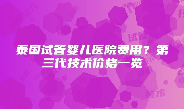 泰国试管婴儿医院费用?第三代技术价格一览