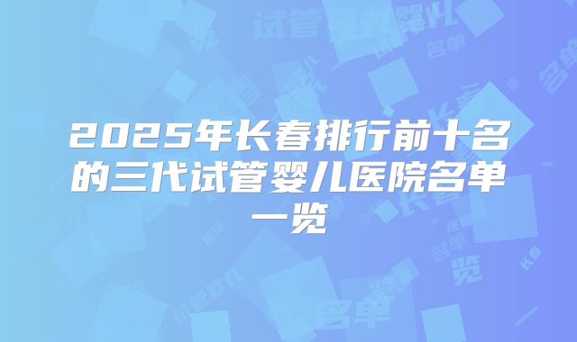 2025年长春排行前十名的三代试管婴儿医院名单一览
