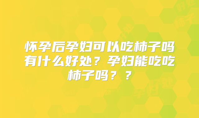 怀孕后孕妇可以吃柿子吗有什么好处？孕妇能吃吃柿子吗？？