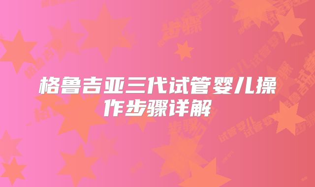 格鲁吉亚三代试管婴儿操作步骤详解
