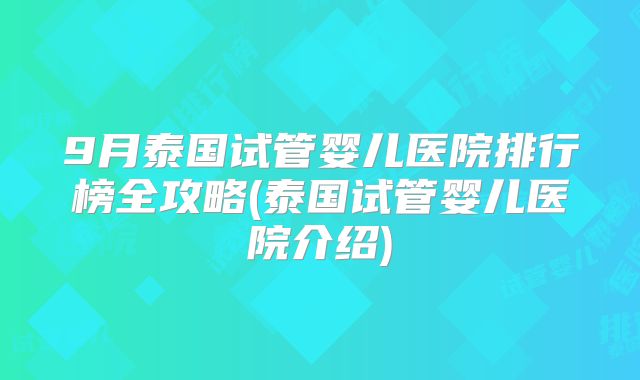 9月泰国试管婴儿医院排行榜全攻略(泰国试管婴儿医院介绍)