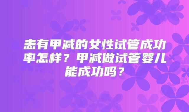 患有甲减的女性试管成功率怎样？甲减做试管婴儿能成功吗？