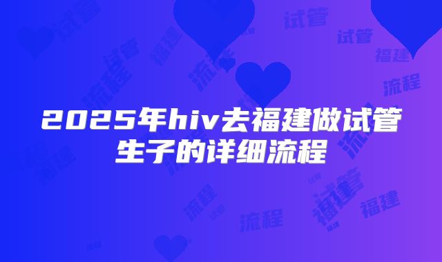 2025年hiv去福建做试管生子的详细流程