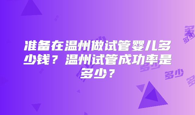 准备在温州做试管婴儿多少钱?温州试管成功率是多少?