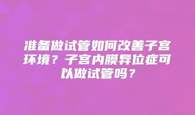 准备做试管如何改善子宫环境?子宫内膜异位症可以做试管吗?