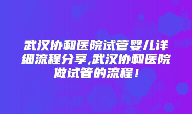 武汉协和医院试管婴儿详细流程分享,武汉协和医院做试管的流程!