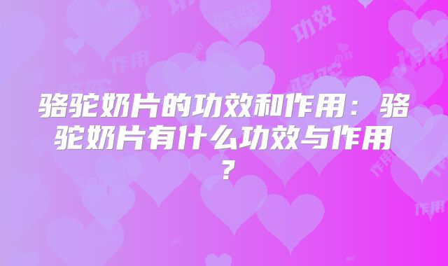骆驼奶片的功效和作用:骆驼奶片有什么功效与作用?