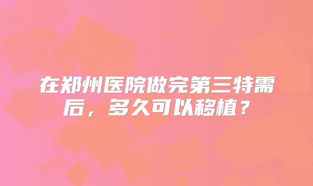 在郑州医院做完第三特需后,多久可以移植?