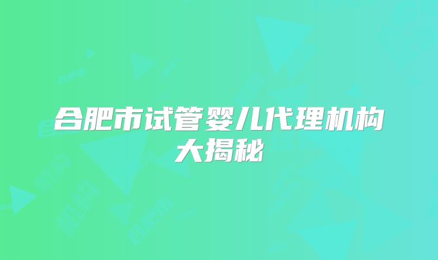 合肥市试管婴儿代理机构大揭秘