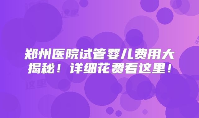 郑州医院试管婴儿费用大揭秘！详细花费看这里！