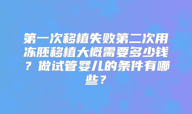 第一次移植失败第二次用冻胚移植大概需要多少钱？做试管婴儿的条件有哪些？